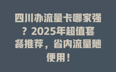 四川办流量卡哪家强？2025年超值套餐推荐，省内流量随便用！