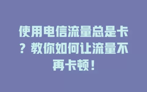 使用电信流量总是卡？教你如何让流量不再卡顿！