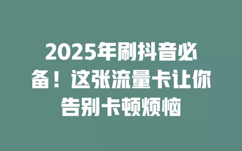 2025年刷抖音必备！这张流量卡让你告别卡顿烦恼