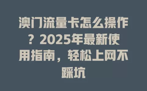 澳门流量卡怎么操作？2025年最新使用指南，轻松上网不踩坑