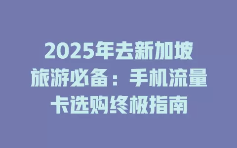 2025年去新加坡旅游必备：手机流量卡选购终极指南