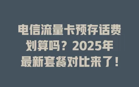电信流量卡预存话费划算吗？2025年最新套餐对比来了！