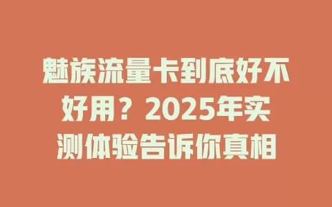 魅族流量卡到底好不好用？2025年实测体验告诉你真相