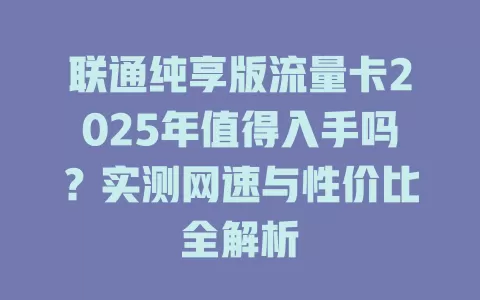 联通纯享版流量卡2025年值得入手吗？实测网速与性价比全解析