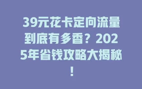 39元花卡定向流量到底有多香？2025年省钱攻略大揭秘！