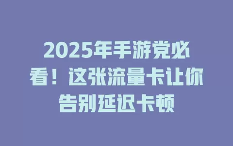 2025年手游党必看！这张流量卡让你告别延迟卡顿