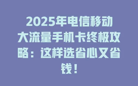 2025年电信移动大流量手机卡终极攻略：这样选省心又省钱！