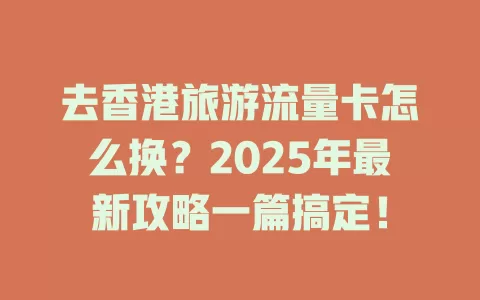 去香港旅游流量卡怎么换？2025年最新攻略一篇搞定！