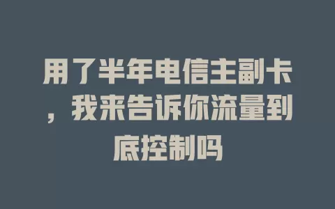 用了半年电信主副卡，我来告诉你流量到底控制吗
