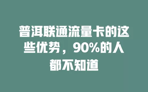 普洱联通流量卡的这些优势，90%的人都不知道