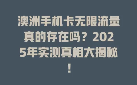 澳洲手机卡无限流量真的存在吗？2025年实测真相大揭秘！