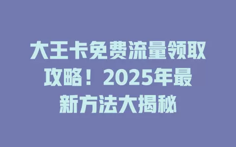 大王卡免费流量领取攻略！2025年最新方法大揭秘