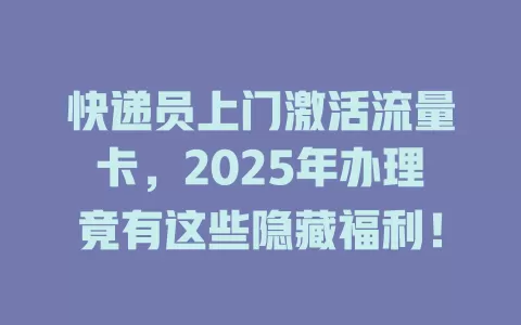 快递员上门激活流量卡，2025年办理竟有这些隐藏福利！