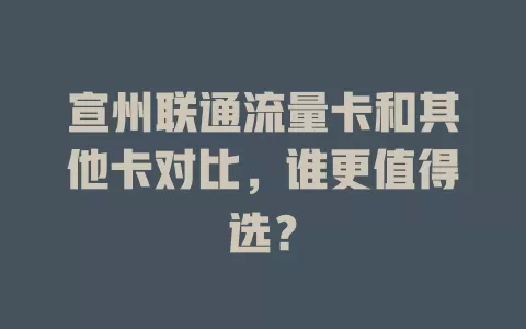 宣州联通流量卡和其他卡对比，谁更值得选？