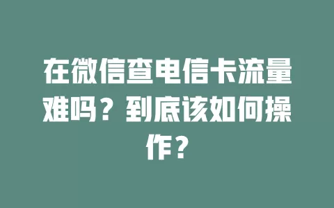 在微信查电信卡流量难吗？到底该如何操作？
