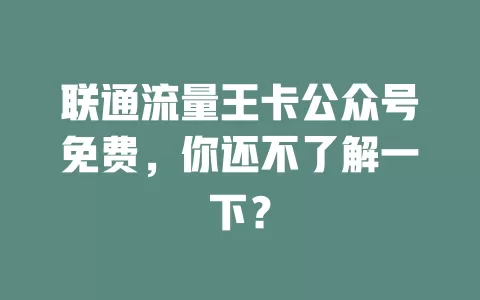 联通流量王卡公众号免费，你还不了解一下？