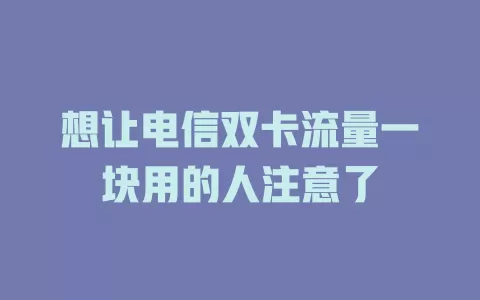 想让电信双卡流量一块用的人注意了