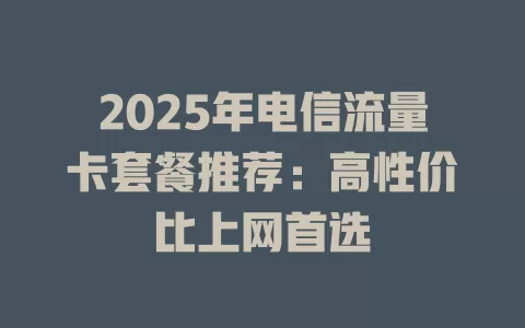 2025年电信流量卡套餐推荐：高性价比上网首选