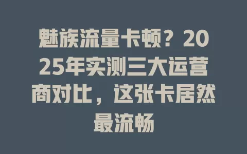 魅族流量卡顿？2025年实测三大运营商对比，这张卡居然最流畅