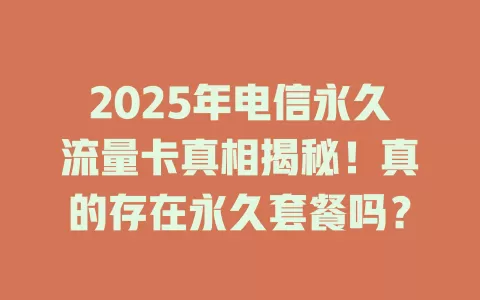 2025年电信永久流量卡真相揭秘！真的存在永久套餐吗？