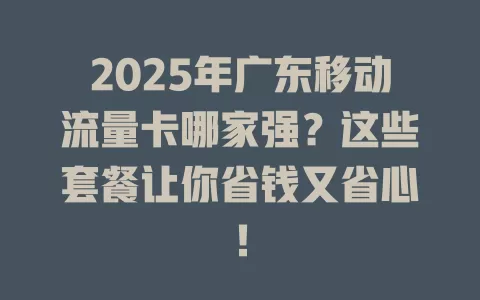 2025年广东移动流量卡哪家强？这些套餐让你省钱又省心！
