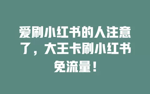 爱刷小红书的人注意了，大王卡刷小红书免流量！