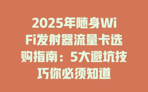 2025年随身WiFi发射器流量卡选购指南：5大避坑技巧你必须知道