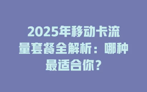 2025年移动卡流量套餐全解析：哪种最适合你？