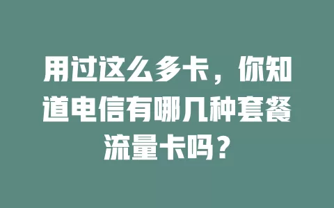 用过这么多卡，你知道电信有哪几种套餐流量卡吗？