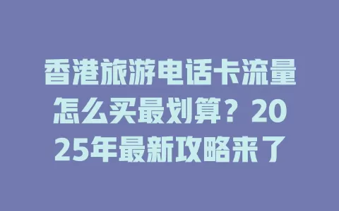 香港旅游电话卡流量怎么买最划算？2025年最新攻略来了