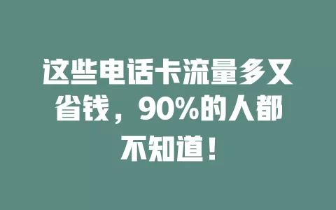 这些电话卡流量多又省钱，90%的人都不知道！