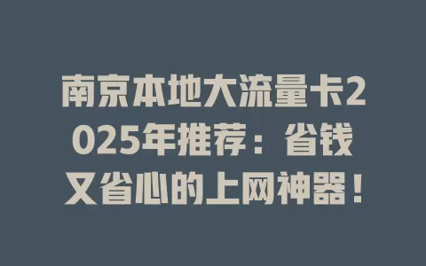 南京本地大流量卡2025年推荐：省钱又省心的上网神器！