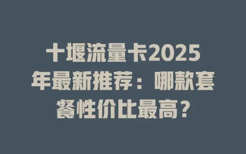 十堰流量卡2025年最新推荐：哪款套餐性价比最高？