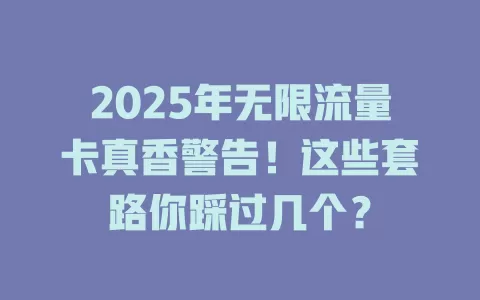 2025年无限流量卡真香警告！这些套路你踩过几个？