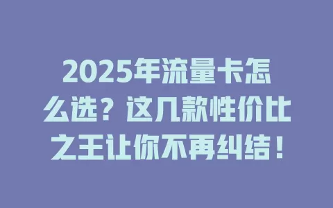2025年流量卡怎么选？这几款性价比之王让你不再纠结！