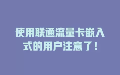 使用联通流量卡嵌入式的用户注意了！