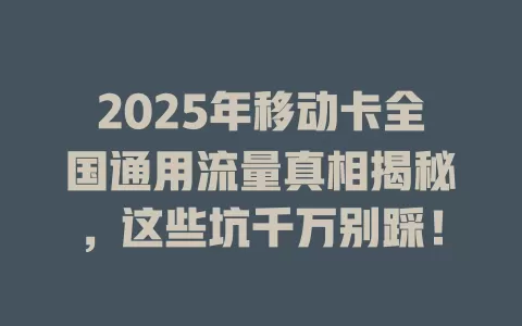 2025年移动卡全国通用流量真相揭秘，这些坑千万别踩！