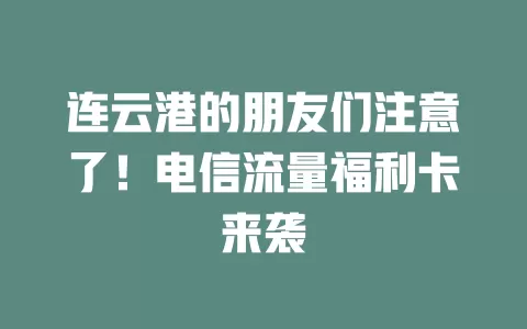 连云港的朋友们注意了！电信流量福利卡来袭