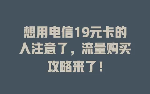 想用电信19元卡的人注意了，流量购买攻略来了！