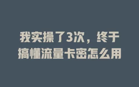 我实操了3次，终于搞懂流量卡密怎么用