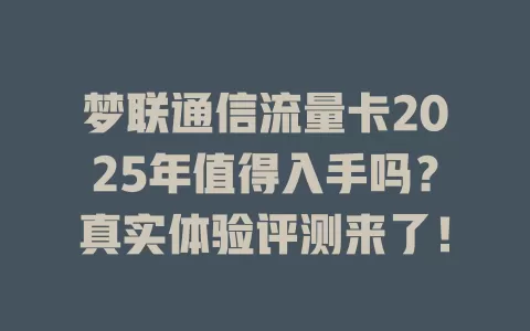 梦联通信流量卡2025年值得入手吗？真实体验评测来了！