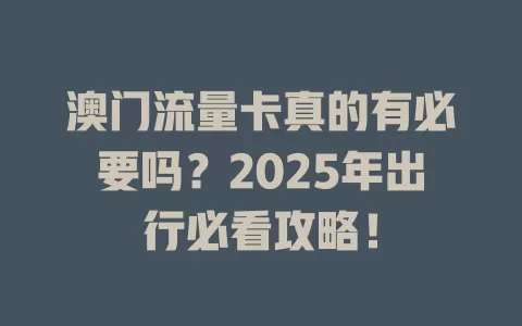 澳门流量卡真的有必要吗？2025年出行必看攻略！
