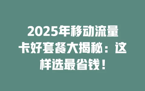 2025年移动流量卡好套餐大揭秘：这样选最省钱！