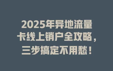 2025年异地流量卡线上销户全攻略，三步搞定不用愁！
