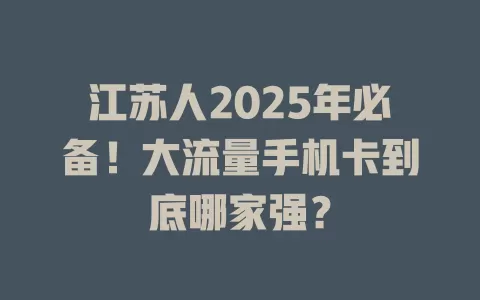 江苏人2025年必备！大流量手机卡到底哪家强？