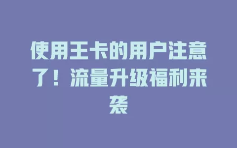 使用王卡的用户注意了！流量升级福利来袭