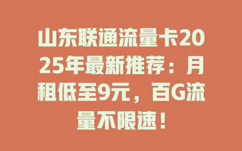 山东联通流量卡2025年最新推荐：月租低至9元，百G流量不限速！