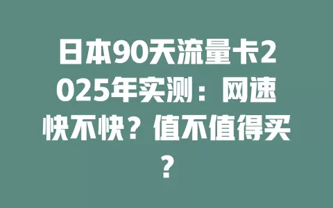 日本90天流量卡2025年实测：网速快不快？值不值得买？