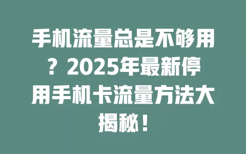 手机流量总是不够用？2025年最新停用手机卡流量方法大揭秘！