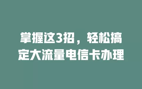 掌握这3招，轻松搞定大流量电信卡办理